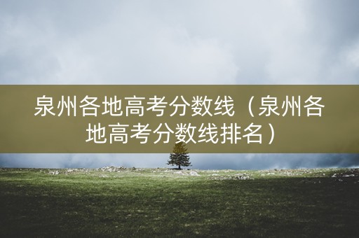 泉州各地高考分数线(泉州各地高考分数线排名) 泉州各地高考分数线(泉州各地高考分数线排名)