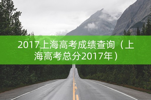 2017上海高考成绩查询(上海高考总分2017年) 2017上海高考成绩查询(上海高考总分2017年)