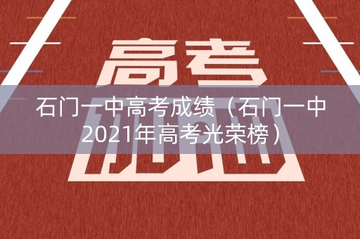 石门一中高考成绩（石门一中2021年高考光荣榜）
