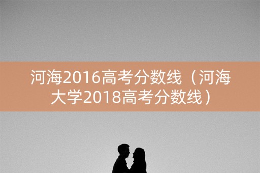 河海2016高考分数线（河海大学2018高考分数线）