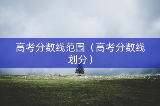 高考分数线范围（高考分数线划分）