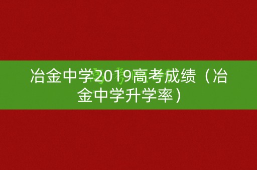 冶金中学2019高考成绩(冶金中学升学率) 冶金中学2019高考成绩(冶金中学升学率)