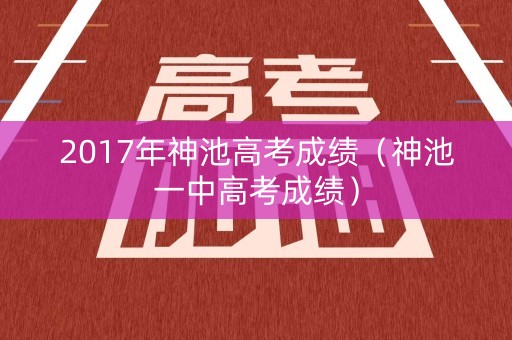 2017年神池高考成绩(神池一中高考成绩) 2017年神池高考成绩(神池一中高考成绩)