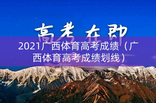 2021广西体育高考成绩(广西体育高考成绩划线) 2021广西体育高考成绩(广西体育高考成绩划线)