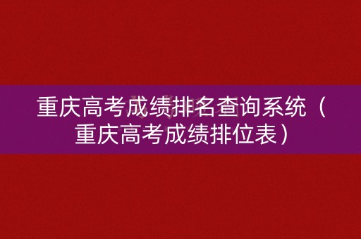 重庆高考成绩排名查询系统(重庆高考成绩排位表) 重庆高考成绩排名查询系统(重庆高考成绩排位表)