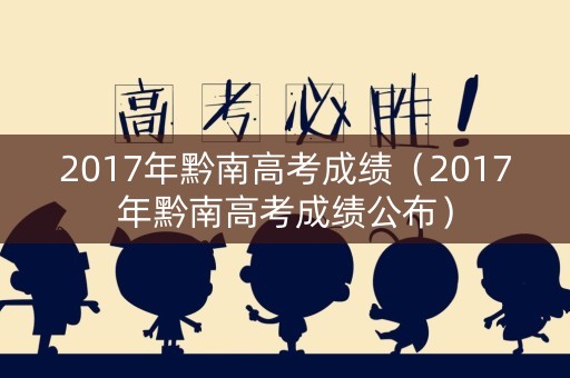 2017年黔南高考成绩(2017年黔南高考成绩公布) 2017年黔南高考成绩(2017年黔南高考成绩公布)