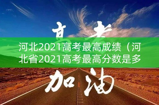 河北2021高考最高成绩（河北省2021高考最高分数是多少分）