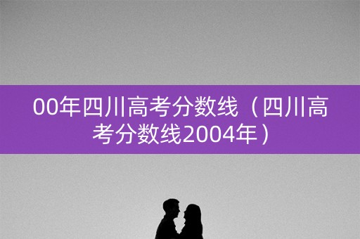 00年四川高考分数线(四川高考分数线2004年) 00年四川高考分数线(四川高考分数线2004年)
