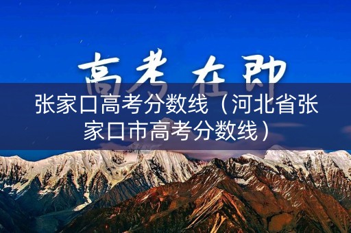张家口高考分数线(河北省张家口市高考分数线) 张家口高考分数线(河北省张家口市高考分数线)