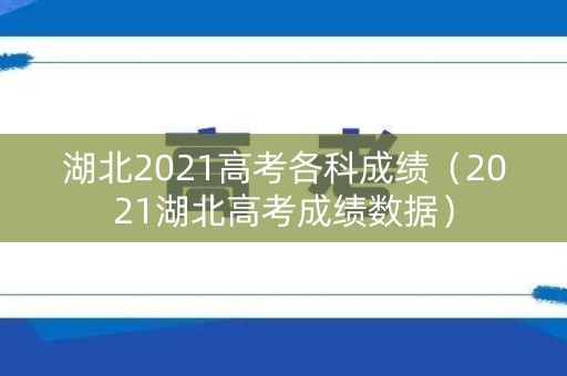 湖北2021高考各科成绩(2021湖北高考成绩数据) 湖北2021高考各科成绩(2021湖北高考成绩数据)