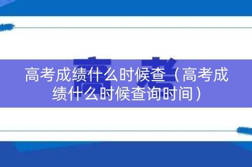 高考成绩什么时候查(高考成绩什么时候查询时间) 高考成绩什么时候查(高考成绩什么时候查询时间)