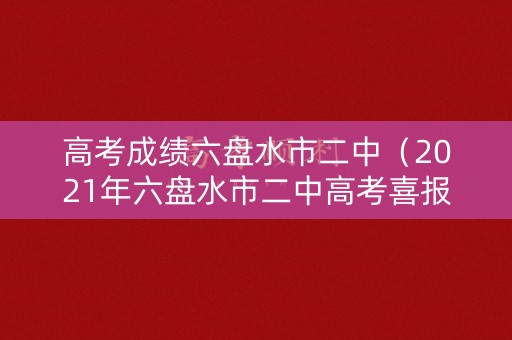 高考成绩六盘水市二中(2021年六盘水市二中高考喜报) 高考成绩六盘水市二中(2021年六盘水市二中高考喜报)