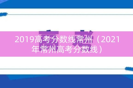 2019高考分数线常州（2021年常州高考分数线）