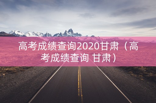 高考成绩查询2020甘肃(高考成绩查询 甘肃) 高考成绩查询2020甘肃(高考成绩查询 甘肃)
