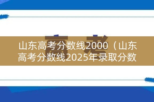 山东高考分数线2000(山东高考分数线2025年录取分数线) 山东高考分数线2000(山东高考分数线2025年录取分数线)