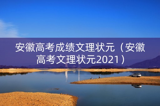 安徽高考成绩文理状元（安徽高考文理状元2021）