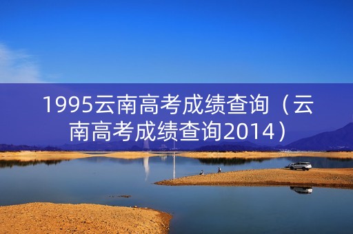 1995云南高考成绩查询（云南高考成绩查询2014）