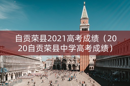 自贡荣县2021高考成绩(2020自贡荣县中学高考成绩) 自贡荣县2021高考成绩(2020自贡荣县中学高考成绩)
