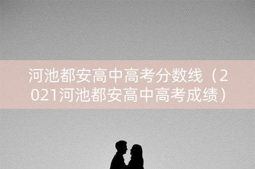 河池都安高中高考分数线（2021河池都安高中高考成绩）
