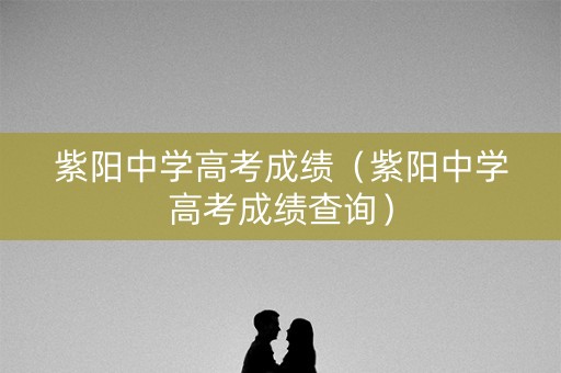 紫阳中学高考成绩(紫阳中学高考成绩查询) 紫阳中学高考成绩(紫阳中学高考成绩查询)