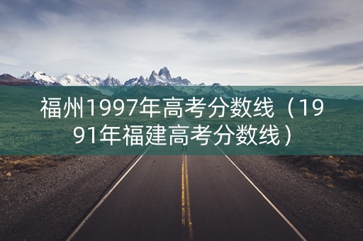 福州1997年高考分数线（1991年福建高考分数线）