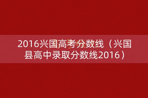 2016兴国高考分数线(兴国县高中录取分数线2016) 2016兴国高考分数线(兴国县高中录取分数线2016)