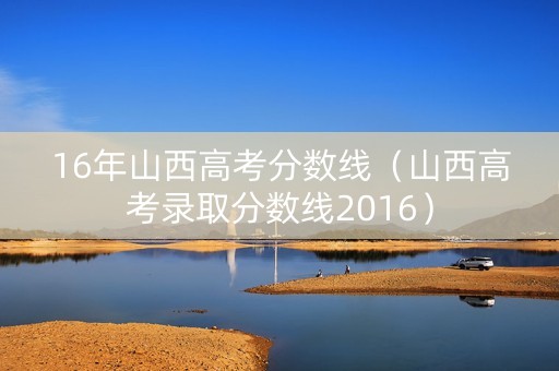 16年山西高考分数线(山西高考录取分数线2016) 16年山西高考分数线(山西高考录取分数线2016)