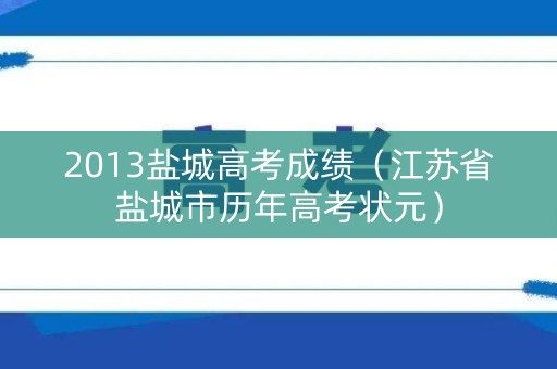 2013盐城高考成绩（江苏省盐城市历年高考状元）