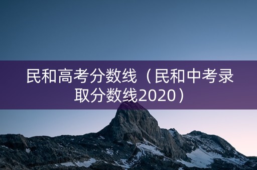 民和高考分数线(民和中考录取分数线2020) 民和高考分数线(民和中考录取分数线2020)