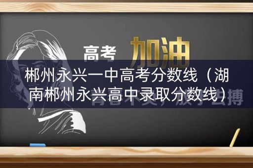 郴州永兴一中高考分数线（湖南郴州永兴高中录取分数线）