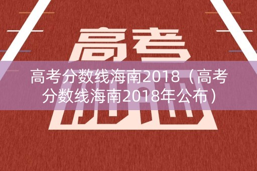 高考分数线海南2018（高考分数线海南2018年公布）