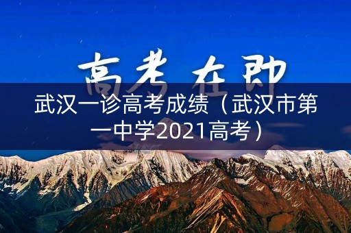 武汉一诊高考成绩(武汉市第一中学2021高考) 武汉一诊高考成绩(武汉市第一中学2021高考)