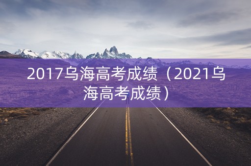 2017乌海高考成绩(2021乌海高考成绩) 2017乌海高考成绩(2021乌海高考成绩)