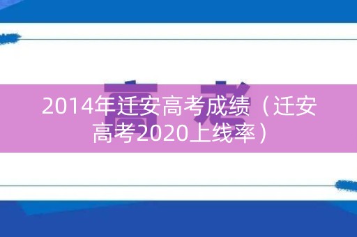 2014年迁安高考成绩(迁安高考2020上线率) 2014年迁安高考成绩(迁安高考2020上线率)