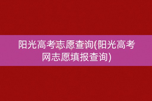 阳光高考志愿查询(阳光高考网志愿填报查询)