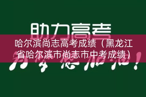 哈尔滨尚志高考成绩（黑龙江省哈尔滨市尚志市中考成绩）