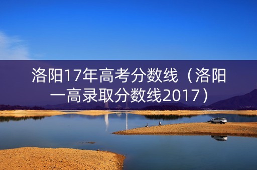洛阳17年高考分数线（洛阳一高录取分数线2017）
