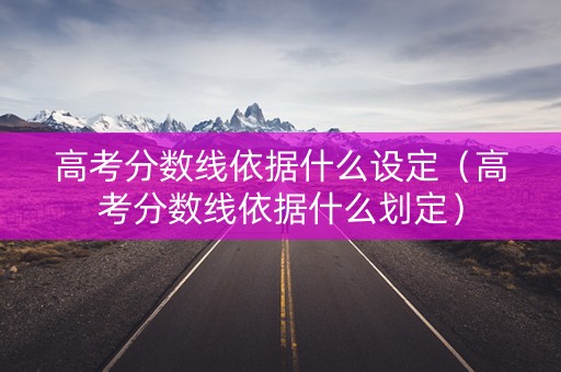高考分数线依据什么设定(高考分数线依据什么划定) 高考分数线依据什么设定(高考分数线依据什么划定)
