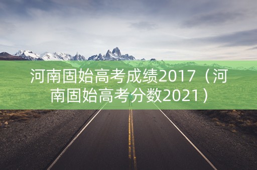 河南固始高考成绩2017(河南固始高考分数2021) 河南固始高考成绩2017(河南固始高考分数2021)