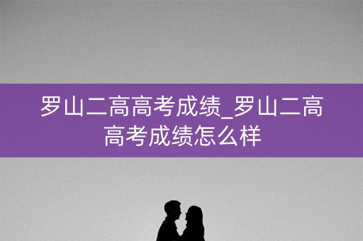罗山二高高考成绩_罗山二高高考成绩怎么样