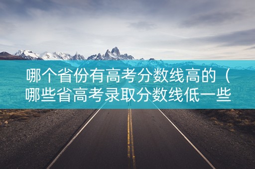 哪个省份有高考分数线高的(哪些省高考录取分数线低一些) 哪个省份有高考分数线高的(哪些省高考录取分数线低一些)
