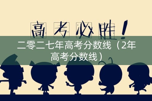 二零二七年高考分数线（2年高考分数线）