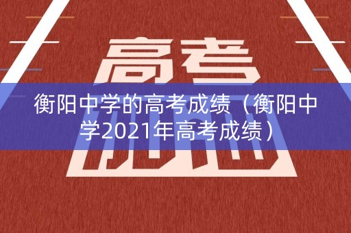 衡阳中学的高考成绩（衡阳中学2021年高考成绩）