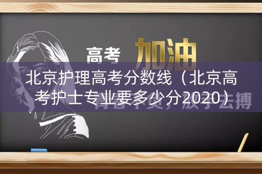 北京护理高考分数线（北京高考护士专业要多少分2020）