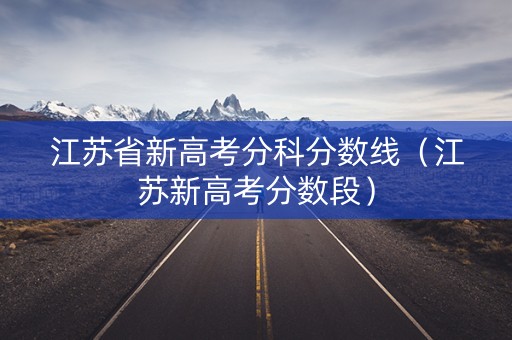 江苏省新高考分科分数线(江苏新高考分数段) 江苏省新高考分科分数线(江苏新高考分数段)