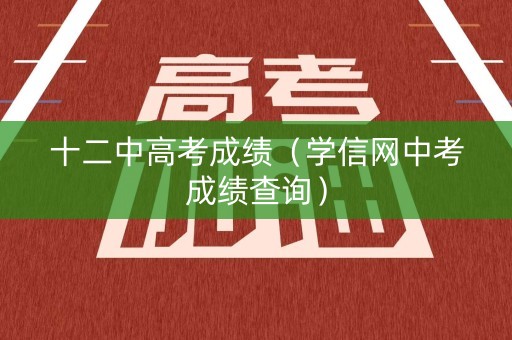 十二中高考成绩(学信网中考成绩查询) 十二中高考成绩(学信网中考成绩查询)