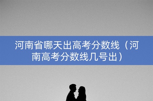 河南省哪天出高考分数线（河南高考分数线几号出）
