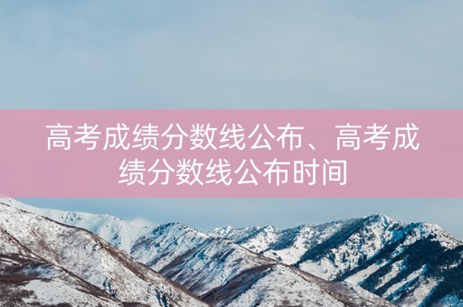高考成绩分数线公布、高考成绩分数线公布时间
