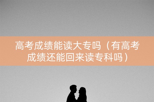 高考成绩能读大专吗(有高考成绩还能回来读专科吗) 高考成绩能读大专吗(有高考成绩还能回来读专科吗)