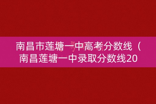 南昌市莲塘一中高考分数线（南昌莲塘一中录取分数线2020,813多少分）